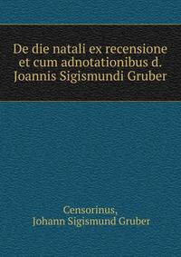 De die natali ex recensione et cum adnotationibus d. Joannis Sigismundi Gruber