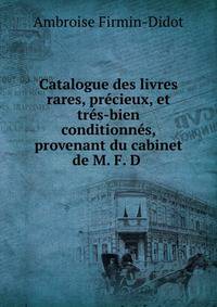 Catalogue des livres rares, pr?cieux, et tr?s-bien conditionn?s, provenant du cabinet de M. F. D .