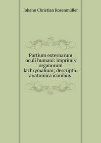 Partium externarum oculi humani: imprimis organorum lachrymalium; descriptio anatomica iconibus .