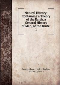 Natural History: Containing a Theory of the Earth, a General History of Man, of the Brute .. 1