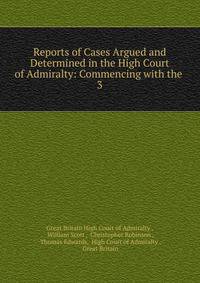 Reports of Cases Argued and Determined in the High Court of Admiralty: Commencing with the .. 3