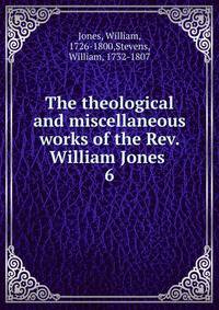 The theological and miscellaneous works of the Rev. William Jones . 6