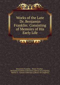 Works of the Late Dr. Benjamin Franklin: Consisting of Memoirs of His Early Life