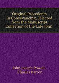 Original Precedents in Conveyancing, Selected from the Manuscript Collection of the Late John .
