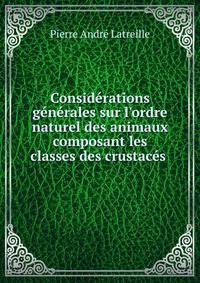 Consid?rations g?n?rales sur l'ordre naturel des animaux composant les classes des crustac?s .