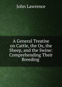 A General Treatise on Cattle, the Ox, the Sheep, and the Swine: Comprehending Their Breeding .
