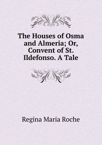 The Houses of Osma and Almeria; Or, Convent of St. Ildefonso. A Tale