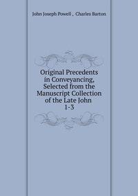 Original Precedents in Conveyancing, Selected from the Manuscript Collection of the Late John .. 1-3