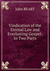 Vindication of the Eternal Law and Everlasting Gospel: In Two Parts