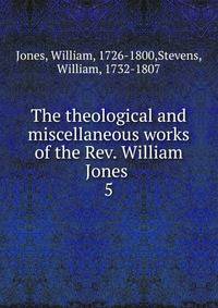 The theological and miscellaneous works of the Rev. William Jones . 5