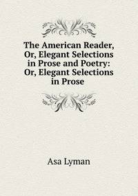 The American Reader, Or, Elegant Selections in Prose and Poetry: Or, Elegant Selections in Prose .