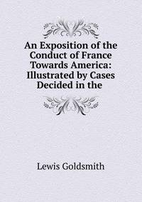 An Exposition of the Conduct of France Towards America: Illustrated by Cases Decided in the .