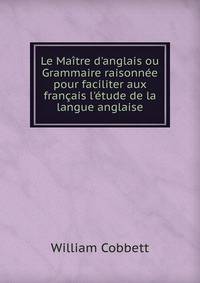 Le Ma?tre d'anglais ou Grammaire raisonn?e pour faciliter aux fran?ais l'?tude de la langue anglaise