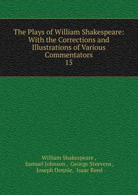 The Plays of William Shakespeare: With the Corrections and Illustrations of Various Commentators. 15