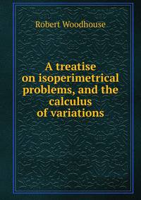 A treatise on isoperimetrical problems, and the calculus of variations