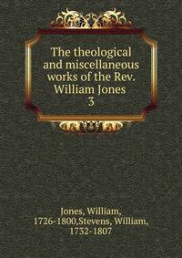 The theological and miscellaneous works of the Rev. William Jones . 3