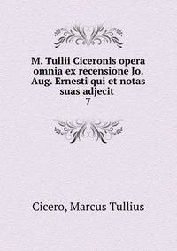 M. Tullii Ciceronis opera omnia ex recensione Jo. Aug. Ernesti qui et notas suas adjecit . 7