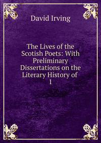 The Lives of the Scotish Poets: With Preliminary Dissertations on the Literary History of .. 1