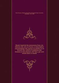 Muse?e impe?rial des monumens franc?ais. Histoire des arts en France, et description chronologique des statues en marbre et en bronze, bas-reliefs et tombeaux des hommes et des femmes ce?le?bres, qui sont re?unis dans ce muse?e