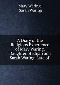 A Diary of the Religious Experience of Mary Waring, Daughter of Elijah and Sarah Waring, Late of .