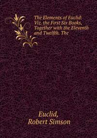 The Elements of Euclid: Viz. the First Six Books, Together with the Eleventh and Twelfth. The .