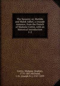 The Saracen; or, Matilda and Malek Adhel, a crusade romance, from the French of Madame Cottin, with an historical introduction. 1-2