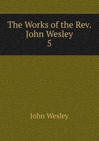 The Works of the Rev. John Wesley. 5