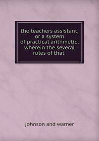 the teachers assistant. or a system of practical arithmetic; wherein the several rules of that .
