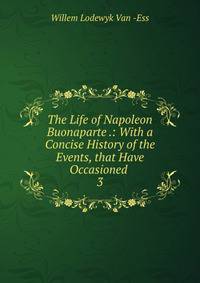 The Life of Napoleon Buonaparte .: With a Concise History of the Events, that Have Occasioned .. 3