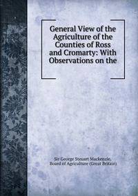 General View of the Agriculture of the Counties of Ross and Cromarty: With Observations on the .