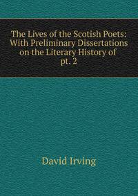 The Lives of the Scotish Poets: With Preliminary Dissertations on the Literary History of .. pt. 2