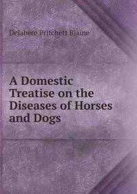 A Domestic Treatise on the Diseases of Horses and Dogs