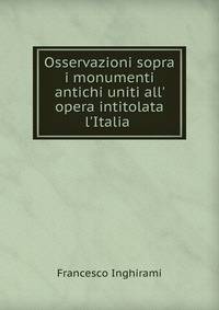 Osservazioni sopra i monumenti antichi uniti all' opera intitolata l'Italia .
