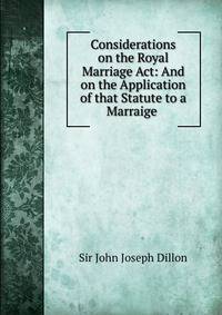 Considerations on the Royal Marriage Act: And on the Application of that Statute to a Marraige .