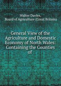 General View of the Agriculture and Domestic Economy of North Wales: Containing the Counties of .