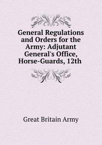 General Regulations and Orders for the Army: Adjutant General's Office, Horse-Guards, 12th .