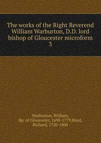 The works of the Right Reverend William Warburton, D.D. lord bishop of Gloucester microform. 3