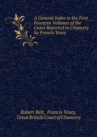 A General Index to the First Fourteen Volumes of the Cases Reported in Chancery by Francis Vesey