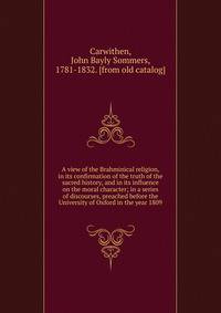 A view of the Brahminical religion, in its confirmation of the truth of the sacred history, and in its influence on the moral character; in a series of discourses, preached before the University of Oxford in the year 1809