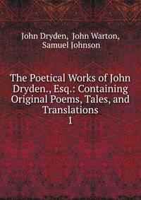 The Poetical Works of John Dryden., Esq.: Containing Original Poems, Tales, and Translations. 1