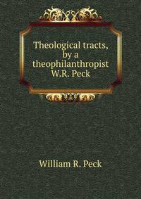 Theological tracts, by a theophilanthropist W.R. Peck.