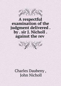 A respectful examination of the judgment delivered . by . sir J. Nicholl . against the rev .