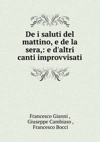 De i saluti del mattino, e de la sera,: e d'altri canti improvvisati
