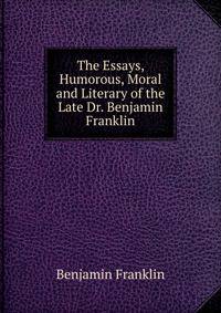 The Essays, Humorous, Moral and Literary of the Late Dr. Benjamin Franklin