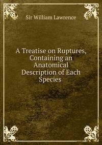 A Treatise on Ruptures, Containing an Anatomical Description of Each Species .