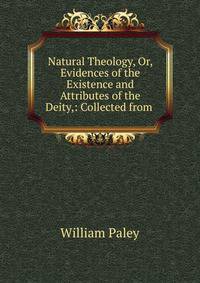 Natural Theology, Or, Evidences of the Existence and Attributes of the Deity,: Collected from .
