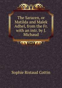 The Saracen, or Matilda and Malek Adhel, from the Fr. with an intr. by J. Michaud