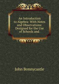 An Introduction to Algebra: With Notes and Observations: Designed for the Use of Schools and .