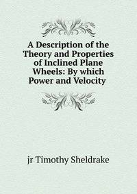 A Description of the Theory and Properties of Inclined Plane Wheels: By which Power and Velocity .