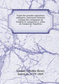 Traite? des grandes ope?rations militaires, contenant l'histoire critique des campagnes de Fre?de?ric II, compare?es a? celles de l'empereur Napole?on